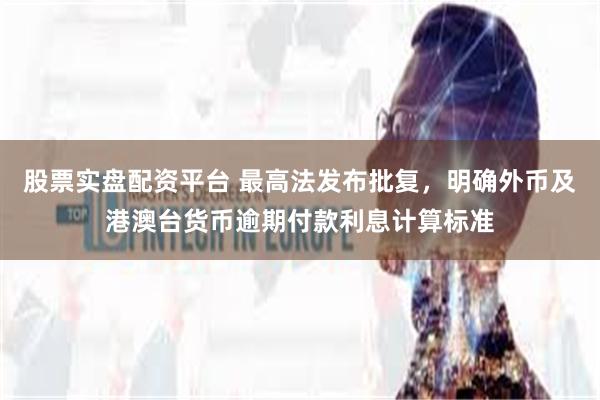 股票实盘配资平台 最高法发布批复，明确外币及港澳台货币逾期付款利息计算标准