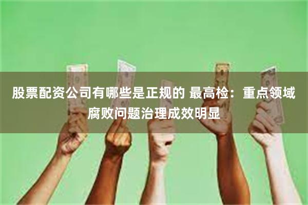 股票配资公司有哪些是正规的 最高检：重点领域腐败问题治理成效明显