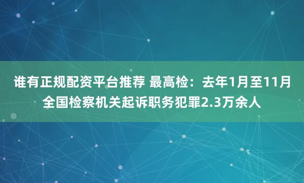 谁有正规配资平台推荐 最高检：去年1月至11月全国检察机关起诉职务犯罪2.3万余人