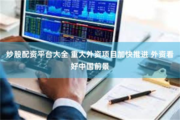 炒股配资平台大全 重大外资项目加快推进 外资看好中国前景
