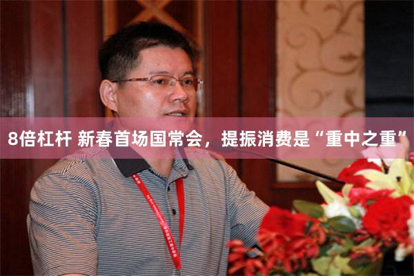 8倍杠杆 新春首场国常会，提振消费是“重中之重”