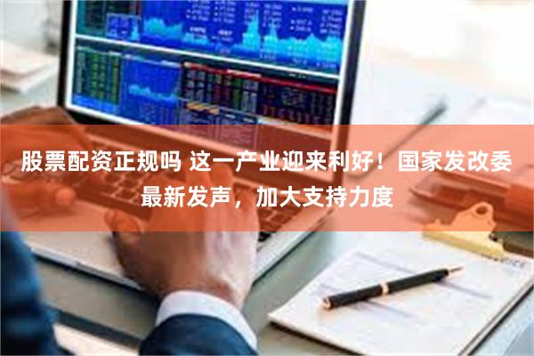 股票配资正规吗 这一产业迎来利好！国家发改委最新发声，加大支持力度
