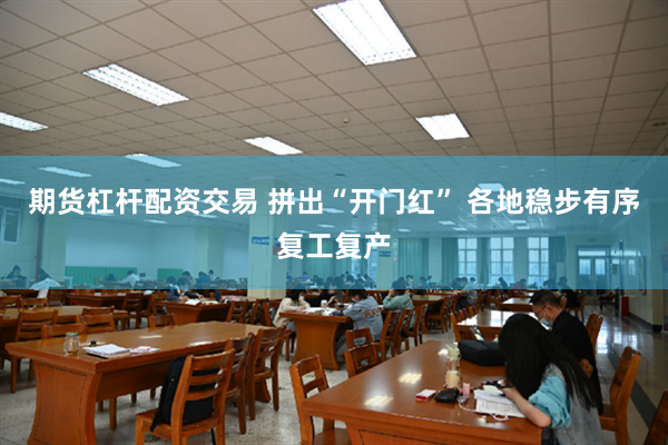 期货杠杆配资交易 拼出“开门红” 各地稳步有序复工复产