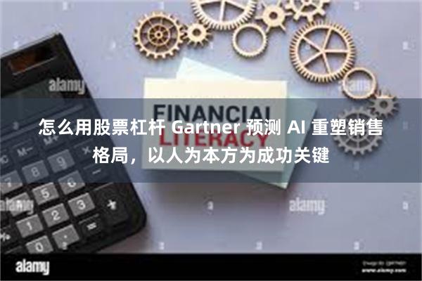怎么用股票杠杆 Gartner 预测 AI 重塑销售格局，以人为本方为成功关键