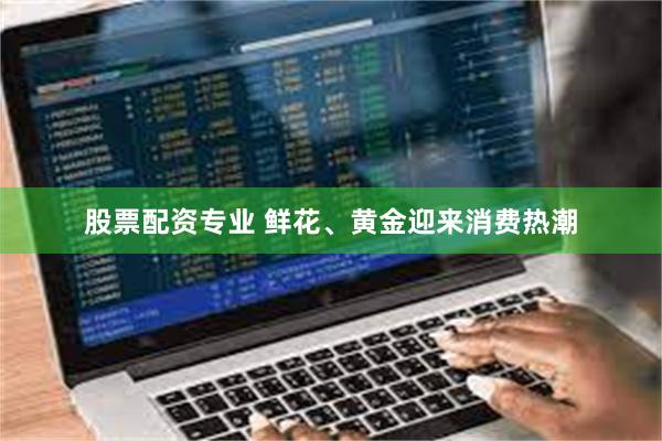 股票配资专业 鲜花、黄金迎来消费热潮