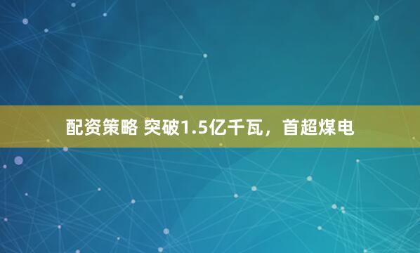 配资策略 突破1.5亿千瓦，首超煤电