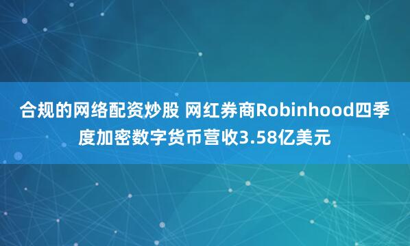 合规的网络配资炒股 网红券商Robinhood四季度加密数字货币营收3.58亿美元