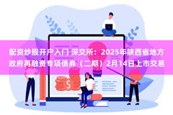 配资炒股开户入门 深交所：2025年陕西省地方政府再融资专项债券（二期）2月14日上市交易