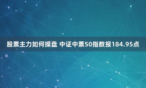股票主力如何操盘 中证中票50指数报184.95点