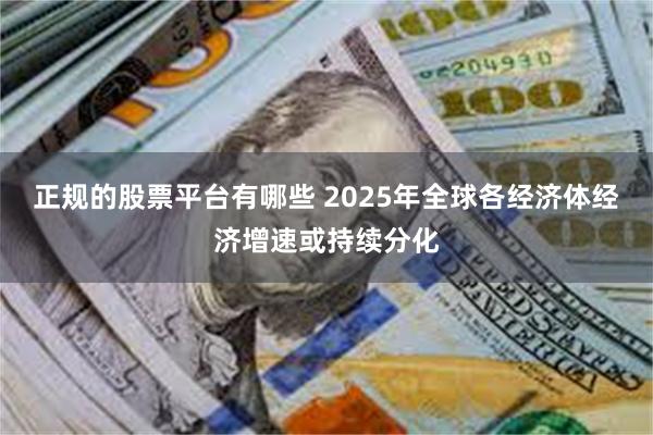 正规的股票平台有哪些 2025年全球各经济体经济增速或持续分化