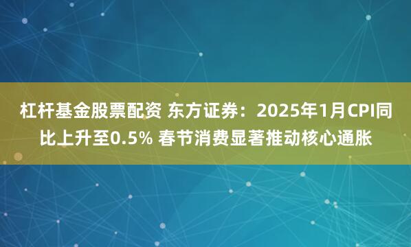 杠杆基金股票配资 东方证券：2025年1月CPI同比上升至0.5% 春节消费显著推动核心通胀