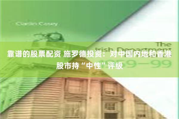 靠谱的股票配资 施罗德投资：对中国内地和香港股市持“中性”评级