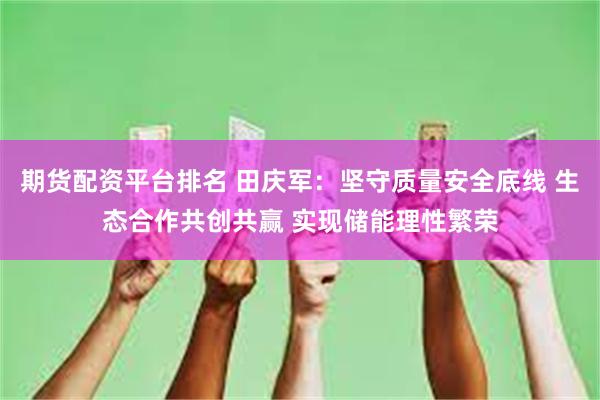 期货配资平台排名 田庆军：坚守质量安全底线 生态合作共创共赢 实现储能理性繁荣