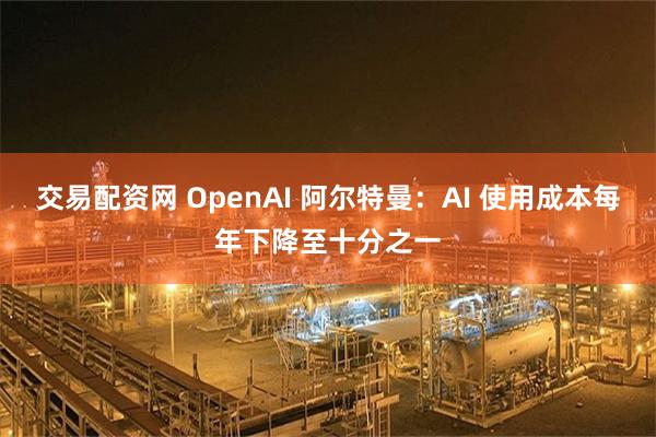 交易配资网 OpenAI 阿尔特曼：AI 使用成本每年下降至十分之一