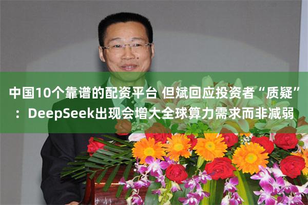 中国10个靠谱的配资平台 但斌回应投资者“质疑”：DeepSeek出现会增大全球算力需求而非减弱