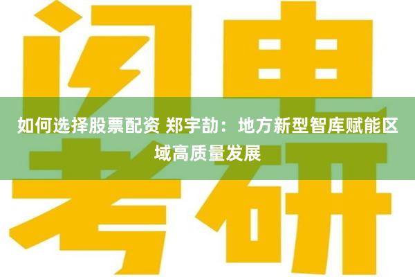 如何选择股票配资 郑宇劼：地方新型智库赋能区域高质量发展