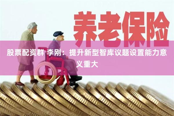 股票配资群 李刚：提升新型智库议题设置能力意义重大