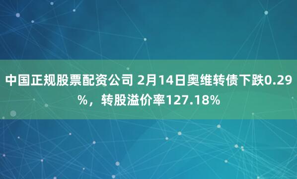 中国正规股票配资公司 2月14日奥维转债下跌0.29%，转股溢价率127.18%
