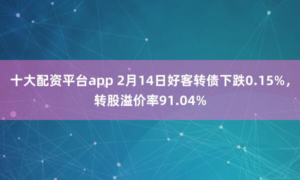 十大配资平台app 2月14日好客转债下跌0.15%，转股溢价率91.04%
