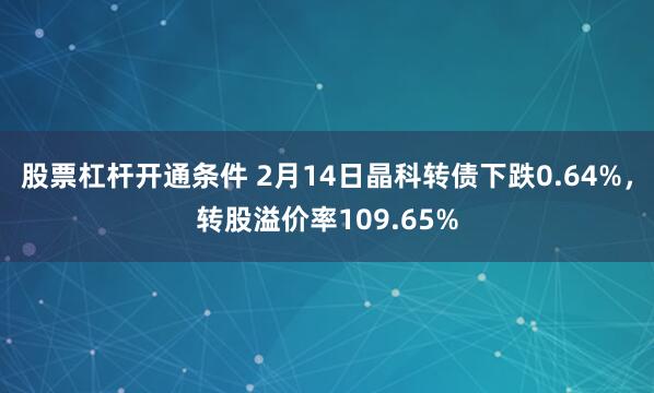 股票杠杆开通条件 2月14日晶科转债下跌0.64%，转股溢价率109.65%