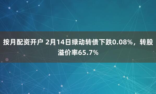 按月配资开户 2月14日绿动转债下跌0.08%，转股溢价率65.7%