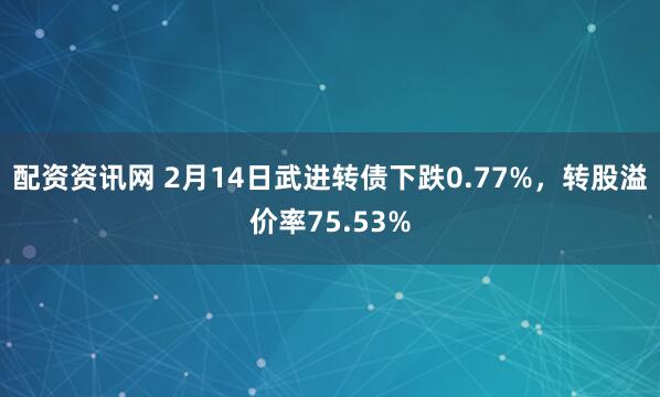 配资资讯网 2月14日武进转债下跌0.77%，转股溢价率75.53%