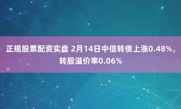 正规股票配资实盘 2月14日中信转债上涨0.48%，转股溢价率0.06%