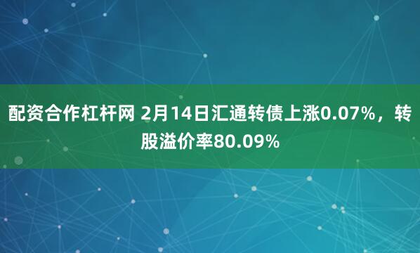 配资合作杠杆网 2月14日汇通转债上涨0.07%，转股溢价率80.09%