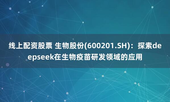 线上配资股票 生物股份(600201.SH)：探索deepseek在生物疫苗研发领域的应用