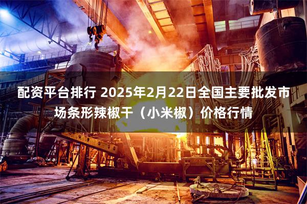 配资平台排行 2025年2月22日全国主要批发市场条形辣椒干(小米椒)价格行情
