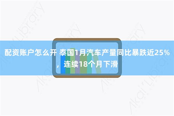 配资账户怎么开 泰国1月汽车产量同比暴跌近25%，连续18个月下滑