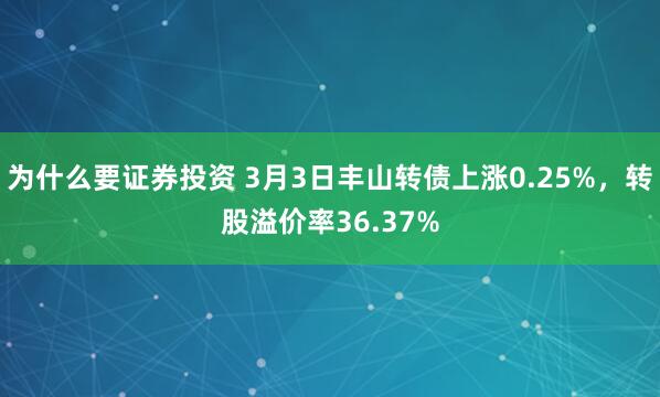 为什么要证券投资 3月3日丰山转债上涨0.25%，转股溢价率36.37%