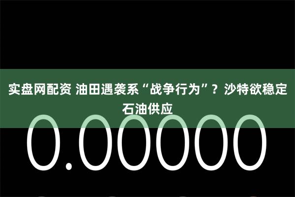 实盘网配资 油田遇袭系“战争行为”？沙特欲稳定石油供应