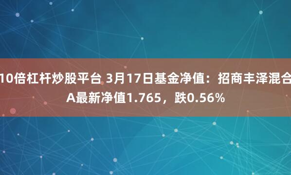 10倍杠杆炒股平台 3月17日基金净值：招商丰泽混合A最新净值1.765，跌0.56%