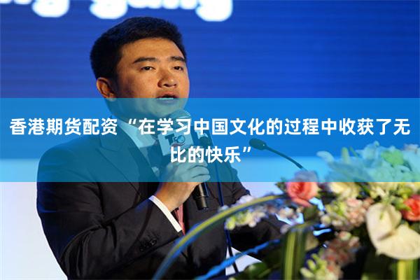 香港期货配资 “在学习中国文化的过程中收获了无比的快乐”
