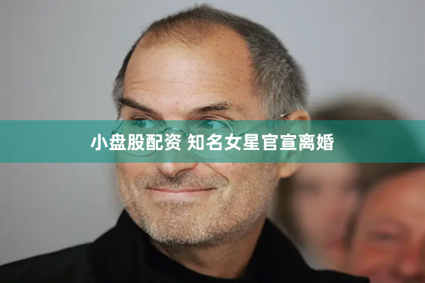 小盘股配资 知名女星官宣离婚