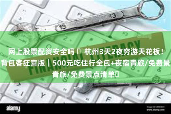 网上股票配资安全吗 ‌杭州3天2夜穷游天花板！学生党/背包客狂喜版｜500元吃住行全包+夜宿青旅/免费景点清单‌