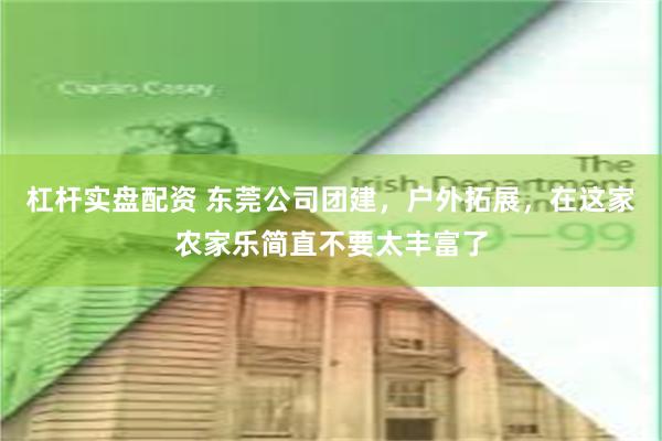 杠杆实盘配资 东莞公司团建，户外拓展，在这家农家乐简直不要太丰富了