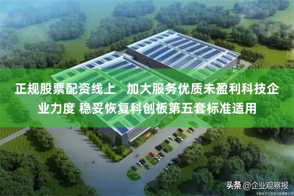 正规股票配资线上   加大服务优质未盈利科技企业力度 稳妥恢复科创板第五套标准适用
