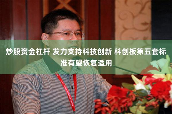 炒股资金杠杆 发力支持科技创新 科创板第五套标准有望恢复适用