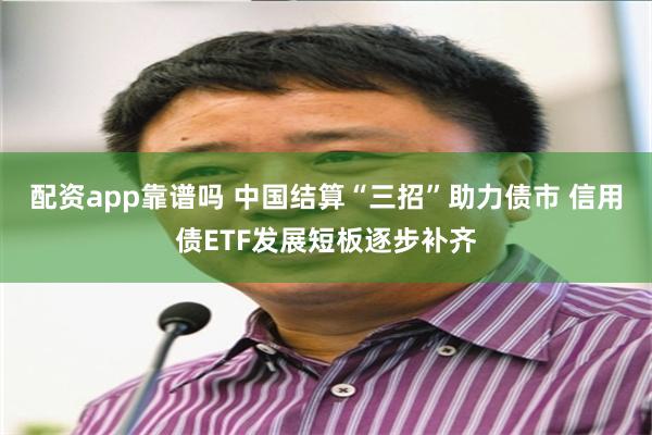 配资app靠谱吗 中国结算“三招”助力债市 信用债ETF发展短板逐步补齐