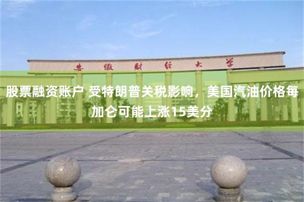 股票融资账户 受特朗普关税影响，美国汽油价格每加仑可能上涨15美分