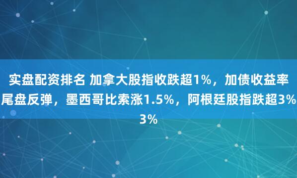 实盘配资排名 加拿大股指收跌超1%，加债收益率尾盘反弹，墨西哥比索涨1.5%，阿根廷股指跌超3%
