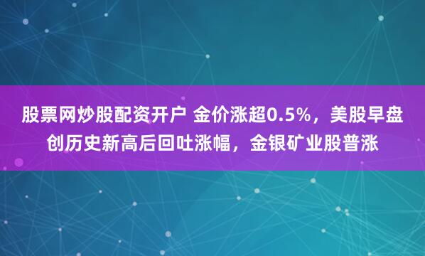 股票网炒股配资开户 金价涨超0.5%，美股早盘创历史新高后回吐涨幅，金银矿业股普涨