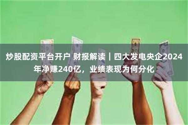 炒股配资平台开户 财报解读｜四大发电央企2024年净赚240亿，业绩表现为何分化