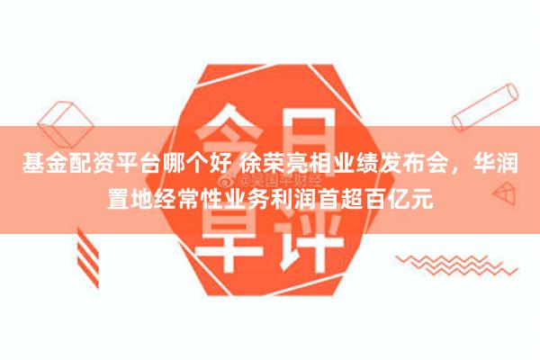 基金配资平台哪个好 徐荣亮相业绩发布会，华润置地经常性业务利润首超百亿元
