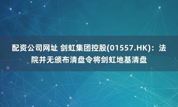 配资公司网址 剑虹集团控股(01557.HK)：法院并无颁布清盘令将剑虹地基清盘