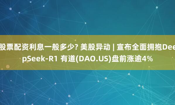 股票配资利息一般多少? 美股异动 | 宣布全面拥抱DeepSeek-R1 有道(DAO.US)盘前涨逾4%