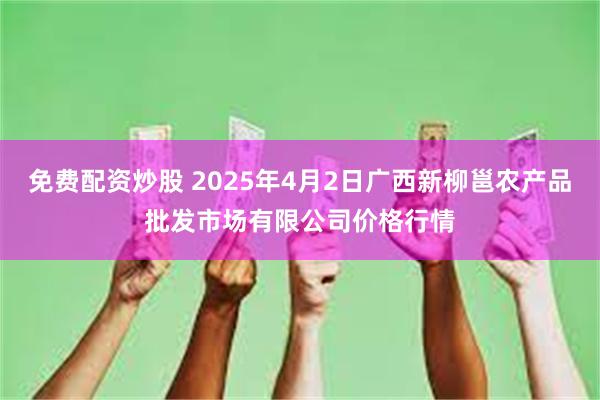免费配资炒股 2025年4月2日广西新柳邕农产品批发市场有限公司价格行情