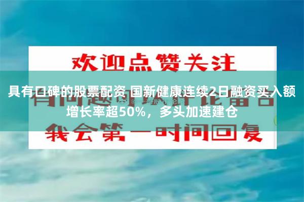 具有口碑的股票配资 国新健康连续2日融资买入额增长率超50%，多头加速建仓